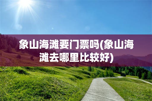 象山海滩要门票吗(象山海滩去哪里比较好)