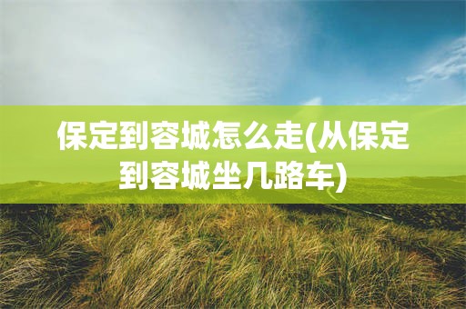 保定到容城怎么走(从保定到容城坐几路车)