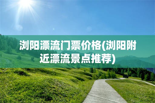 浏阳漂流门票价格(浏阳附近漂流景点推荐)