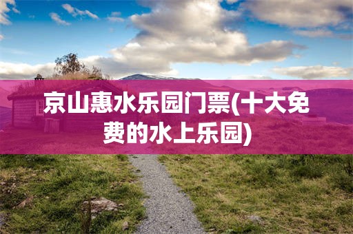 京山惠水乐园门票(十大免费的水上乐园)