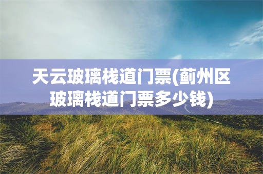 天云玻璃栈道门票(蓟州区玻璃栈道门票多少钱)