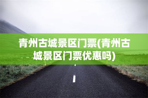 青州古城景区门票(青州古城景区门票优惠吗)