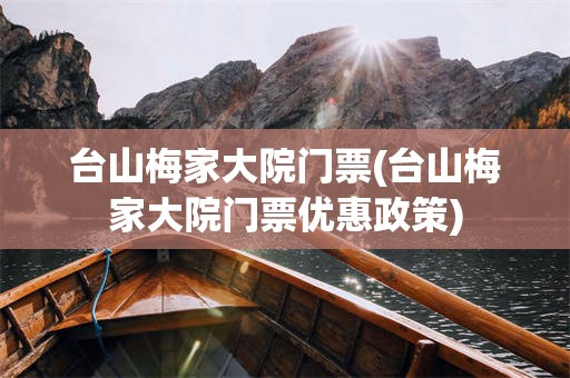台山梅家大院门票(台山梅家大院门票优惠政策)