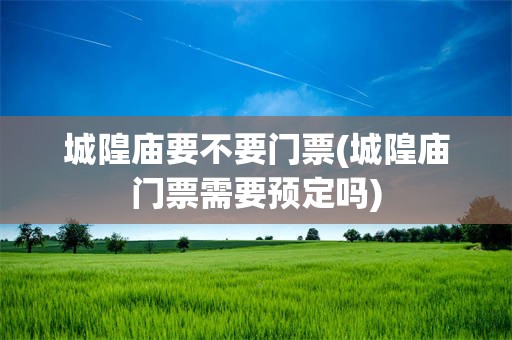 城隍庙要不要门票(城隍庙门票需要预定吗)