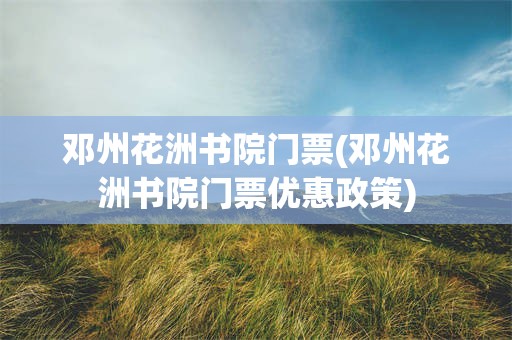 邓州花洲书院门票(邓州花洲书院门票优惠政策)