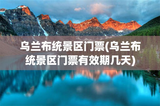 乌兰布统景区门票(乌兰布统景区门票有效期几天)