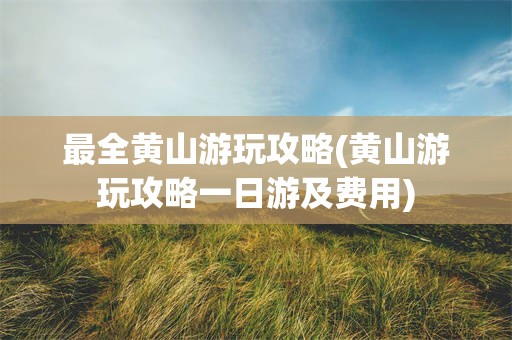 最全黄山游玩攻略(黄山游玩攻略一日游及费用)