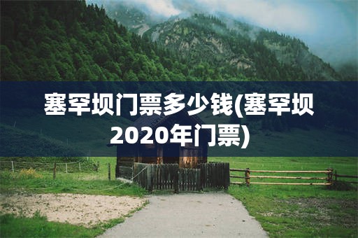 塞罕坝门票多少钱(塞罕坝2020年门票)