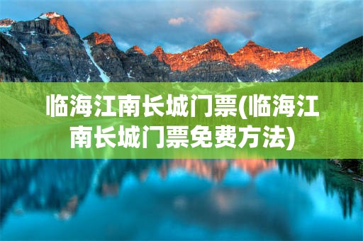 临海江南长城门票(临海江南长城门票免费方法)