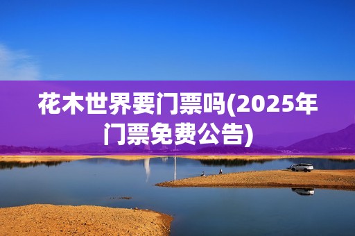 花木世界要门票吗(2025年门票免费公告)