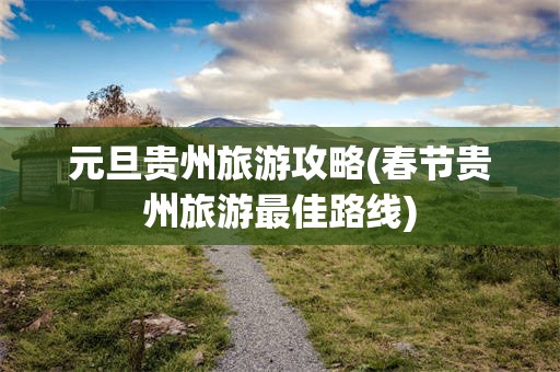 元旦贵州旅游攻略(春节贵州旅游最佳路线)