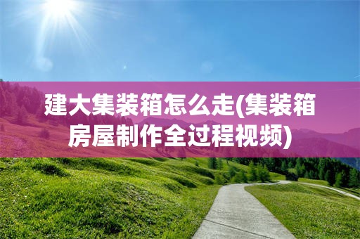 建大集装箱怎么走(集装箱房屋制作全过程视频)