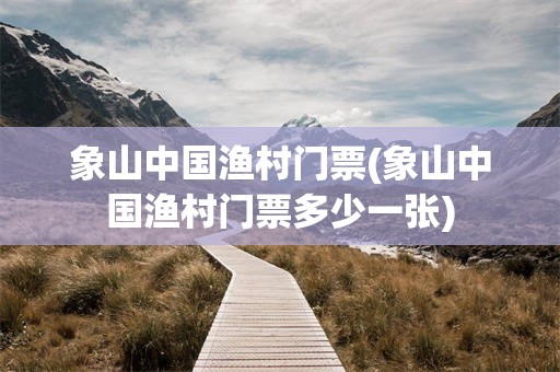 象山中国渔村门票(象山中国渔村门票多少一张)