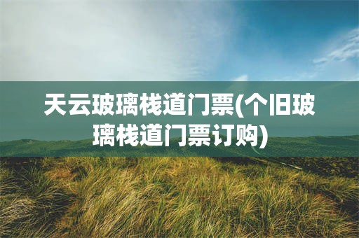 天云玻璃栈道门票(个旧玻璃栈道门票订购)