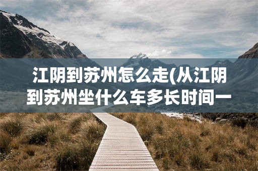 江阴到苏州怎么走(从江阴到苏州坐什么车多长时间一班)