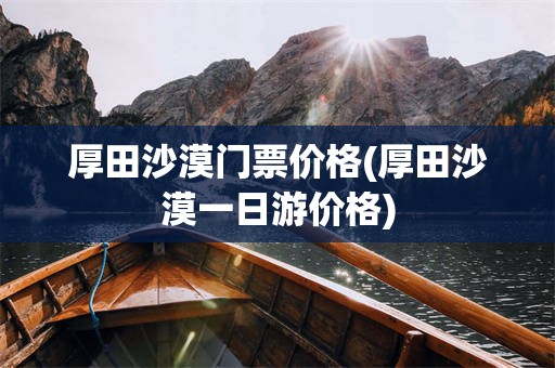 厚田沙漠门票价格(厚田沙漠一日游价格)