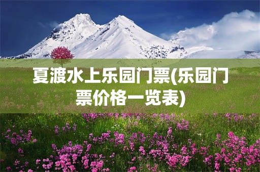 夏渡水上乐园门票(乐园门票价格一览表)