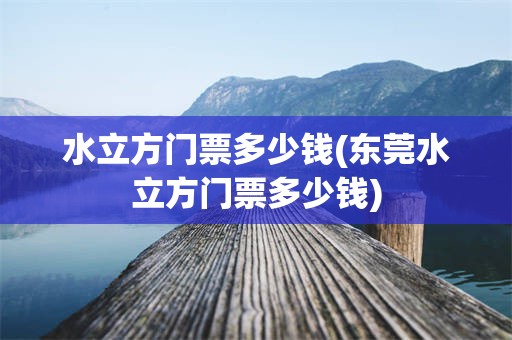 水立方门票多少钱(东莞水立方门票多少钱)