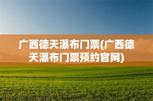广西德天瀑布门票(广西德天瀑布门票预约官网)