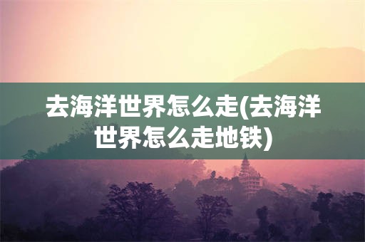 去海洋世界怎么走(去海洋世界怎么走地铁)