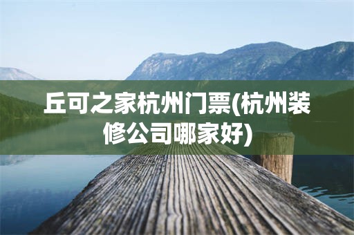 丘可之家杭州门票(杭州装修公司哪家好)