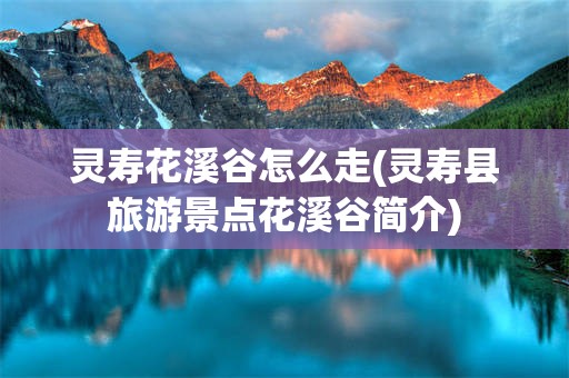 灵寿花溪谷怎么走(灵寿县旅游景点花溪谷简介)