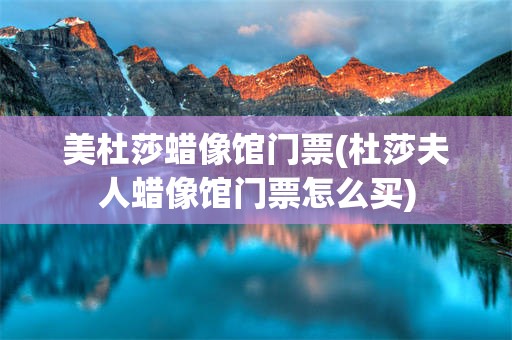 美杜莎蜡像馆门票(杜莎夫人蜡像馆门票怎么买)