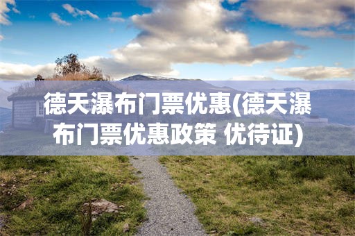 德天瀑布门票优惠(德天瀑布门票优惠政策 优待证)