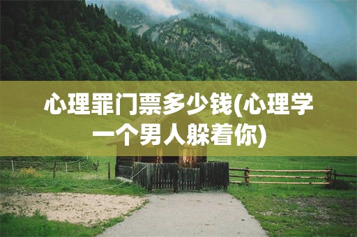 心理罪门票多少钱(心理学一个男人躲着你)