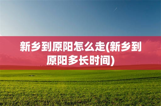 新乡到原阳怎么走(新乡到原阳多长时间)