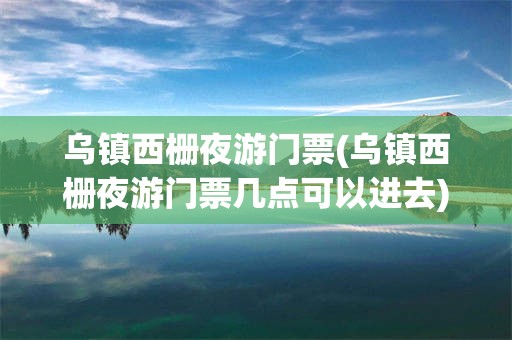 乌镇西栅夜游门票(乌镇西栅夜游门票几点可以进去)