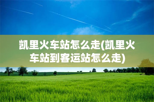 凯里火车站怎么走(凯里火车站到客运站怎么走)