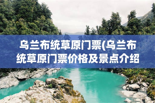乌兰布统草原门票(乌兰布统草原门票价格及景点介绍)