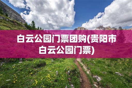 白云公园门票团购(贵阳市白云公园门票)