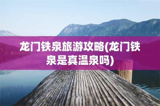 龙门铁泉旅游攻略(龙门铁泉是真温泉吗)