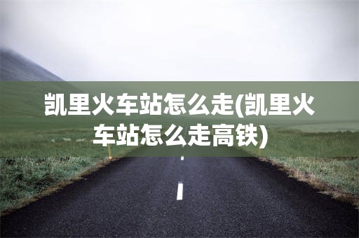 凯里火车站怎么走(凯里火车站怎么走高铁)