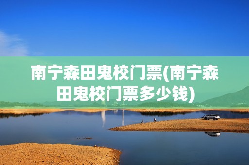 南宁森田鬼校门票(南宁森田鬼校门票多少钱)