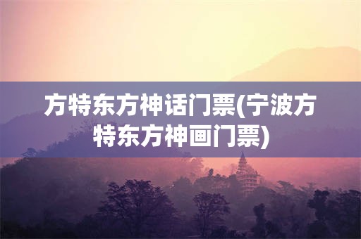 方特东方神话门票(宁波方特东方神画门票)
