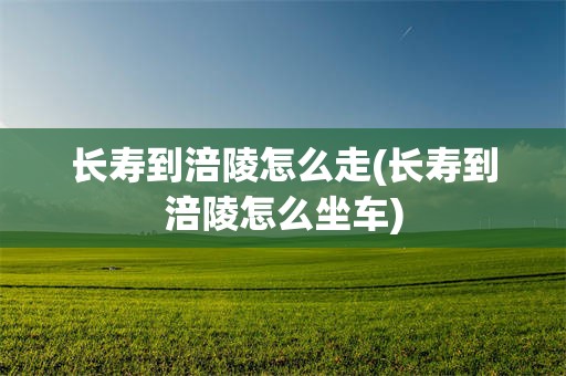 长寿到涪陵怎么走(长寿到涪陵怎么坐车)