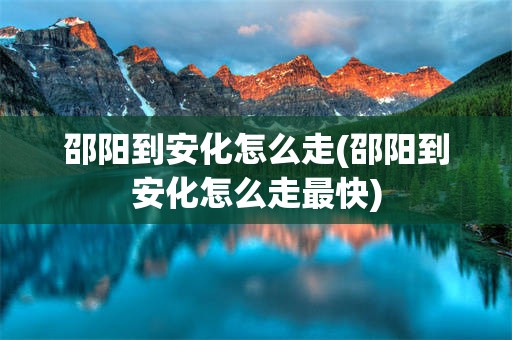 邵阳到安化怎么走(邵阳到安化怎么走最快)
