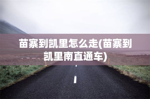 苗寨到凯里怎么走(苗寨到凯里南直通车)