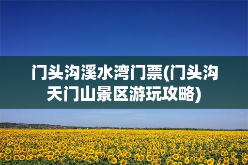 门头沟溪水湾门票(门头沟天门山景区游玩攻略)