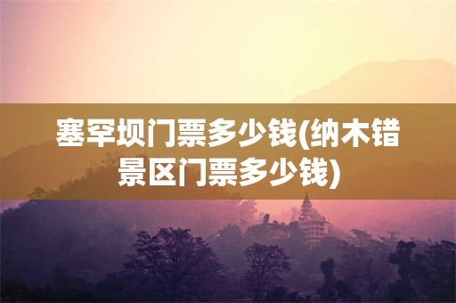 塞罕坝门票多少钱(纳木错景区门票多少钱)