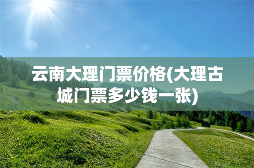 云南大理门票价格(大理古城门票多少钱一张)