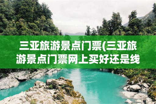三亚旅游景点门票(三亚旅游景点门票网上买好还是线下买)