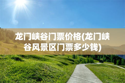 龙门峡谷门票价格(龙门峡谷风景区门票多少钱)