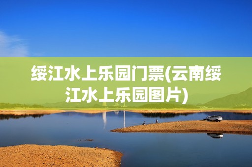 绥江水上乐园门票(云南绥江水上乐园图片)