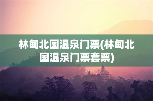林甸北国温泉门票(林甸北国温泉门票套票)
