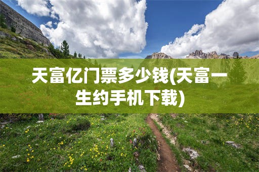 天富亿门票多少钱(天富一生约手机下载)