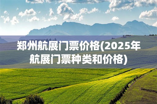 郑州航展门票价格(2025年航展门票种类和价格)